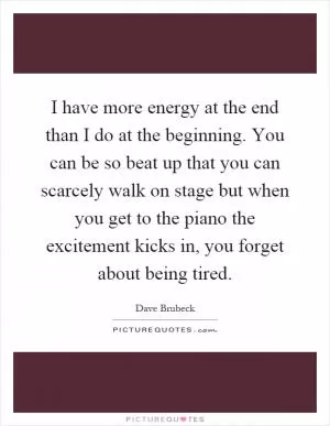 I have more energy at the end than I do at the beginning. You can be so beat up that you can scarcely walk on stage but when you get to the piano the excitement kicks in, you forget about being tired Picture Quote #1