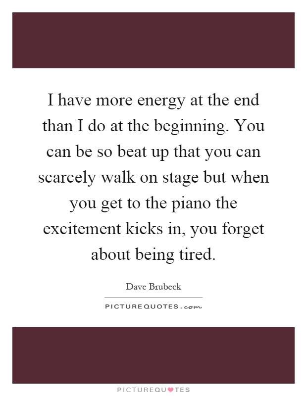 I have more energy at the end than I do at the beginning. You can be so beat up that you can scarcely walk on stage but when you get to the piano the excitement kicks in, you forget about being tired Picture Quote #1