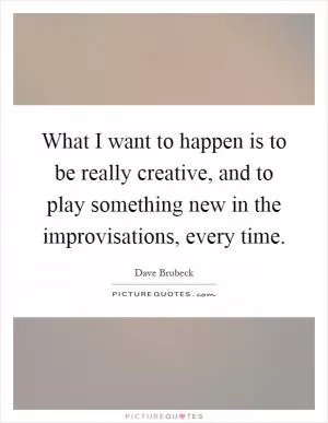 What I want to happen is to be really creative, and to play something new in the improvisations, every time Picture Quote #1