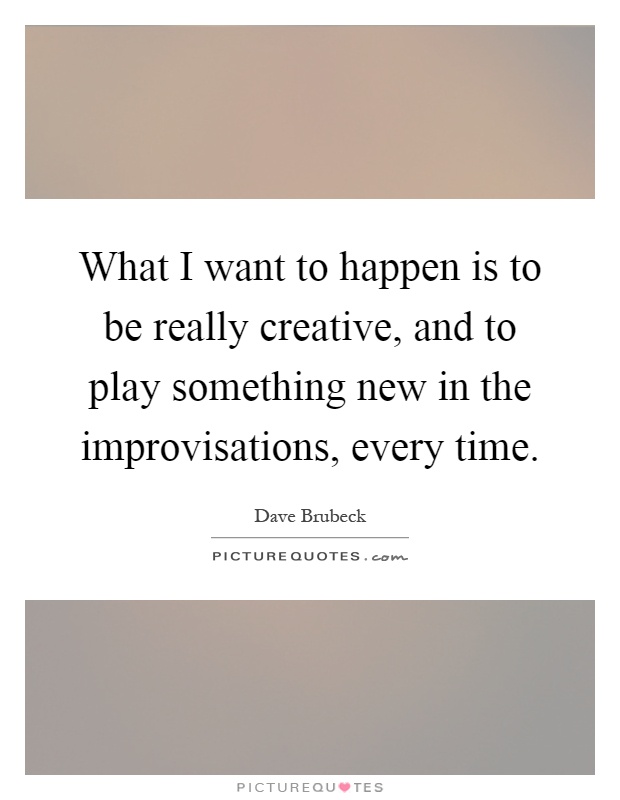 What I want to happen is to be really creative, and to play something new in the improvisations, every time Picture Quote #1