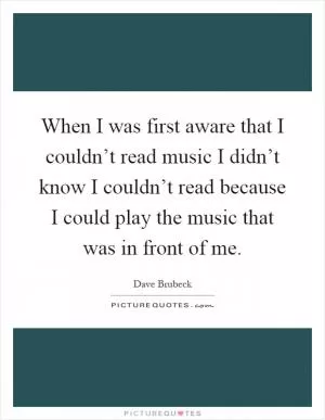 When I was first aware that I couldn’t read music I didn’t know I couldn’t read because I could play the music that was in front of me Picture Quote #1