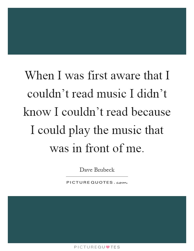 When I was first aware that I couldn't read music I didn't know I couldn't read because I could play the music that was in front of me Picture Quote #1