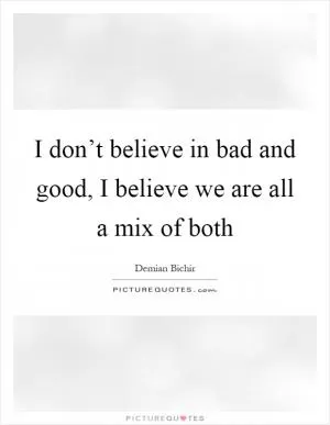 I don’t believe in bad and good, I believe we are all a mix of both Picture Quote #1