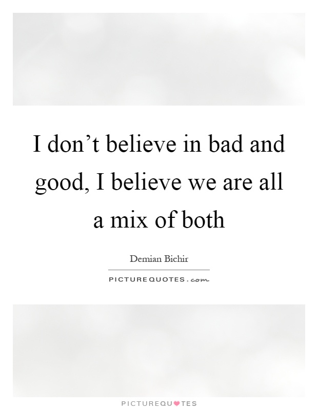 I don't believe in bad and good, I believe we are all a mix of both Picture Quote #1