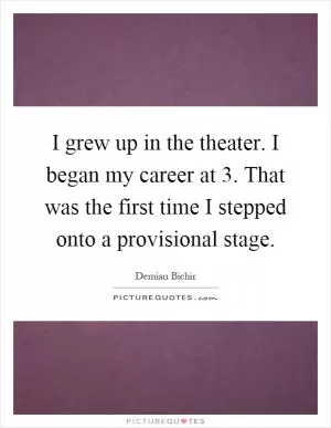 I grew up in the theater. I began my career at 3. That was the first time I stepped onto a provisional stage Picture Quote #1