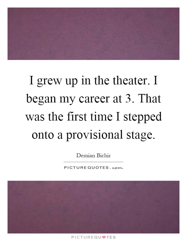 I grew up in the theater. I began my career at 3. That was the first time I stepped onto a provisional stage Picture Quote #1