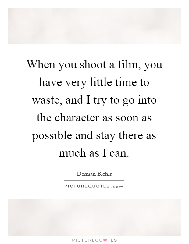 When you shoot a film, you have very little time to waste, and I try to go into the character as soon as possible and stay there as much as I can Picture Quote #1