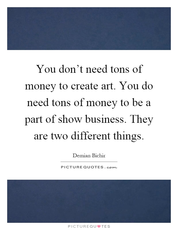 You don't need tons of money to create art. You do need tons of money to be a part of show business. They are two different things Picture Quote #1