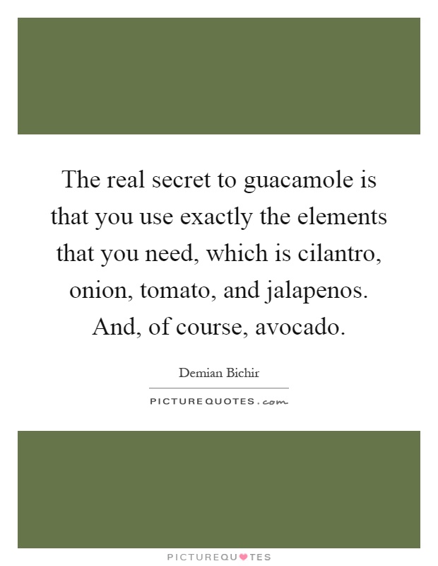 The real secret to guacamole is that you use exactly the elements that you need, which is cilantro, onion, tomato, and jalapenos. And, of course, avocado Picture Quote #1