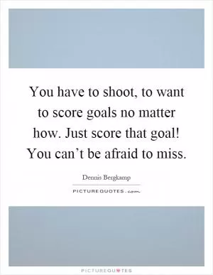 You have to shoot, to want to score goals no matter how. Just score that goal! You can’t be afraid to miss Picture Quote #1