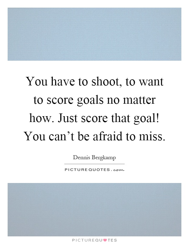 You have to shoot, to want to score goals no matter how. Just score that goal! You can't be afraid to miss Picture Quote #1