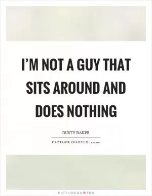 I’m not a guy that sits around and does nothing Picture Quote #1