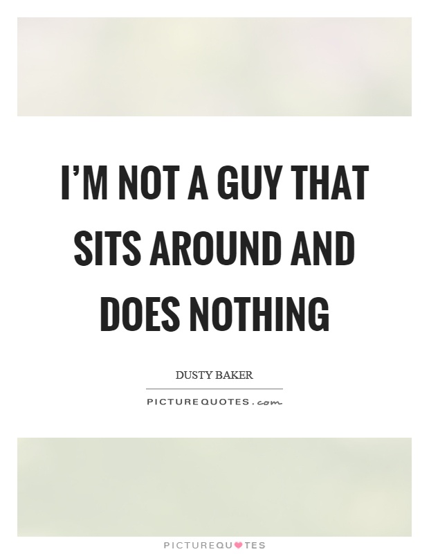 I'm not a guy that sits around and does nothing Picture Quote #1