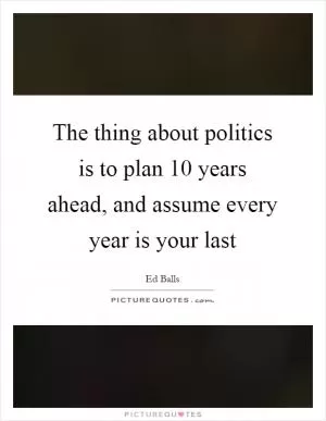 The thing about politics is to plan 10 years ahead, and assume every year is your last Picture Quote #1