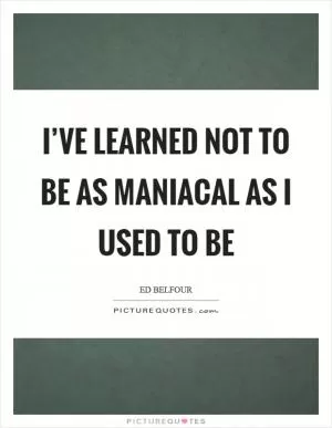 I’ve learned not to be as maniacal as I used to be Picture Quote #1