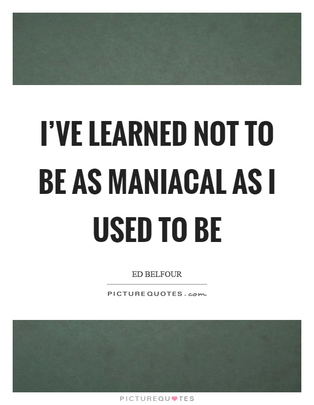 I've learned not to be as maniacal as I used to be Picture Quote #1