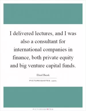 I delivered lectures, and I was also a consultant for international companies in finance, both private equity and big venture capital funds Picture Quote #1