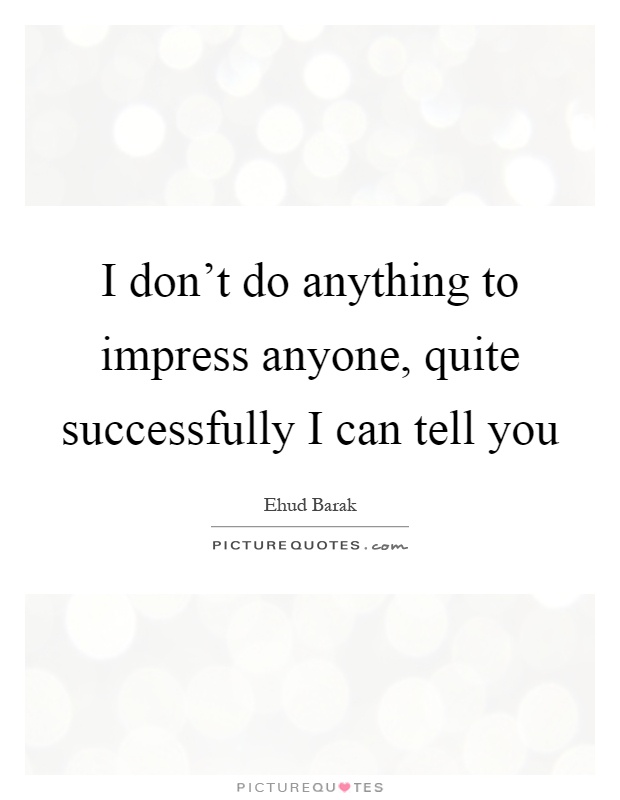 I don't do anything to impress anyone, quite successfully I can tell you Picture Quote #1