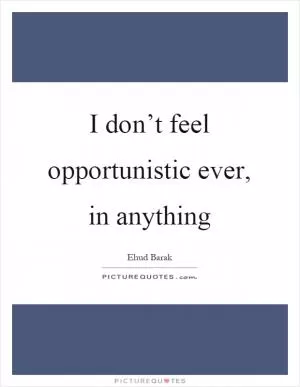 I don’t feel opportunistic ever, in anything Picture Quote #1