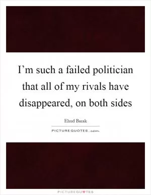 I’m such a failed politician that all of my rivals have disappeared, on both sides Picture Quote #1