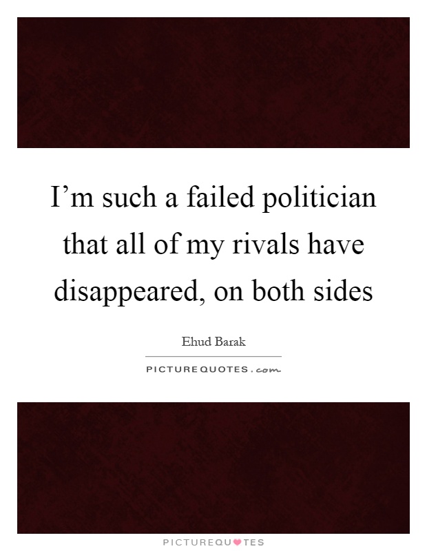 I'm such a failed politician that all of my rivals have disappeared, on both sides Picture Quote #1