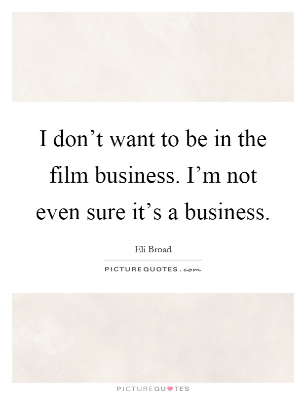 I don't want to be in the film business. I'm not even sure it's a business Picture Quote #1