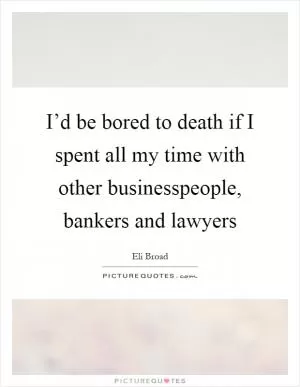 I’d be bored to death if I spent all my time with other businesspeople, bankers and lawyers Picture Quote #1