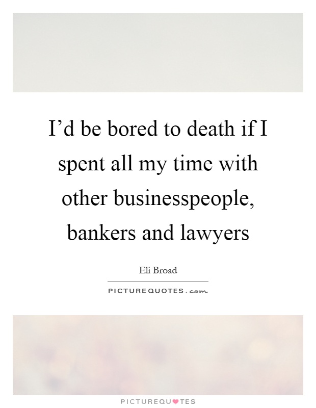 I'd be bored to death if I spent all my time with other businesspeople, bankers and lawyers Picture Quote #1