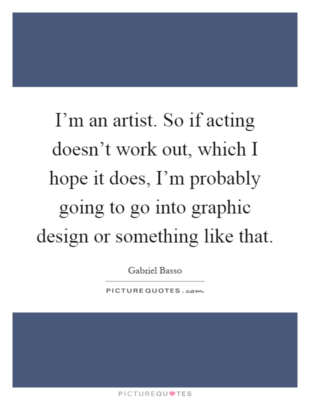 I'm an artist. So if acting doesn't work out, which I hope it does, I'm probably going to go into graphic design or something like that Picture Quote #1
