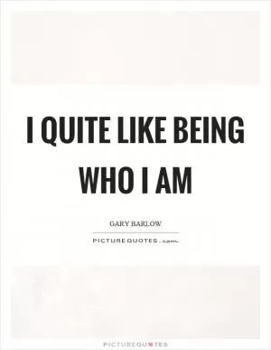 I quite like being who I am Picture Quote #1