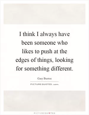 I think I always have been someone who likes to push at the edges of things, looking for something different Picture Quote #1
