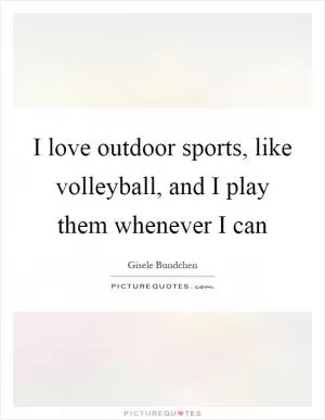 I love outdoor sports, like volleyball, and I play them whenever I can Picture Quote #1