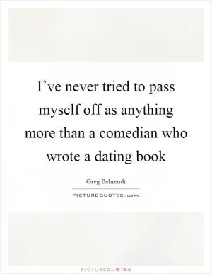 I’ve never tried to pass myself off as anything more than a comedian who wrote a dating book Picture Quote #1