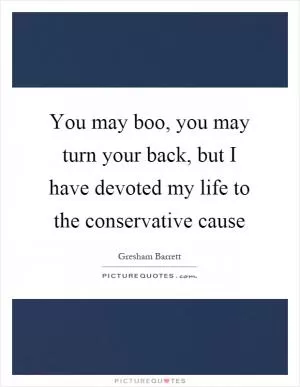 You may boo, you may turn your back, but I have devoted my life to the conservative cause Picture Quote #1