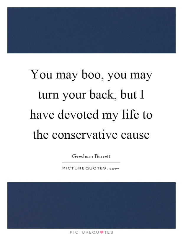 You may boo, you may turn your back, but I have devoted my life to the conservative cause Picture Quote #1