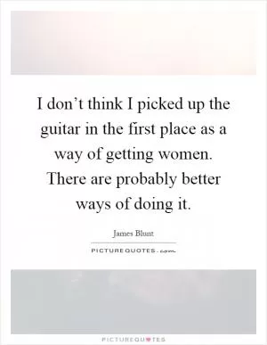 I don’t think I picked up the guitar in the first place as a way of getting women. There are probably better ways of doing it Picture Quote #1
