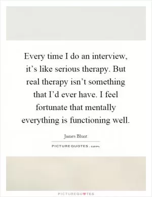 Every time I do an interview, it’s like serious therapy. But real therapy isn’t something that I’d ever have. I feel fortunate that mentally everything is functioning well Picture Quote #1