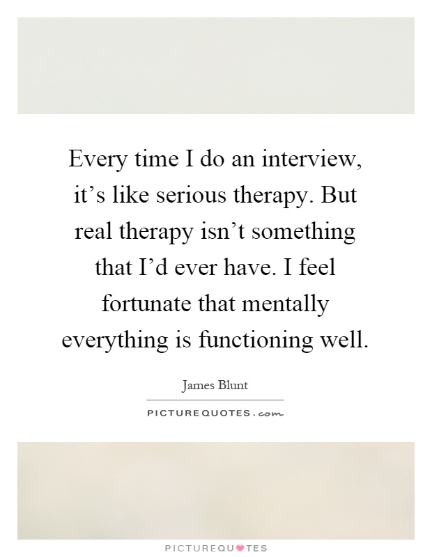 Every time I do an interview, it's like serious therapy. But real therapy isn't something that I'd ever have. I feel fortunate that mentally everything is functioning well Picture Quote #1
