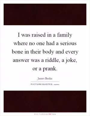 I was raised in a family where no one had a serious bone in their body and every answer was a riddle, a joke, or a prank Picture Quote #1