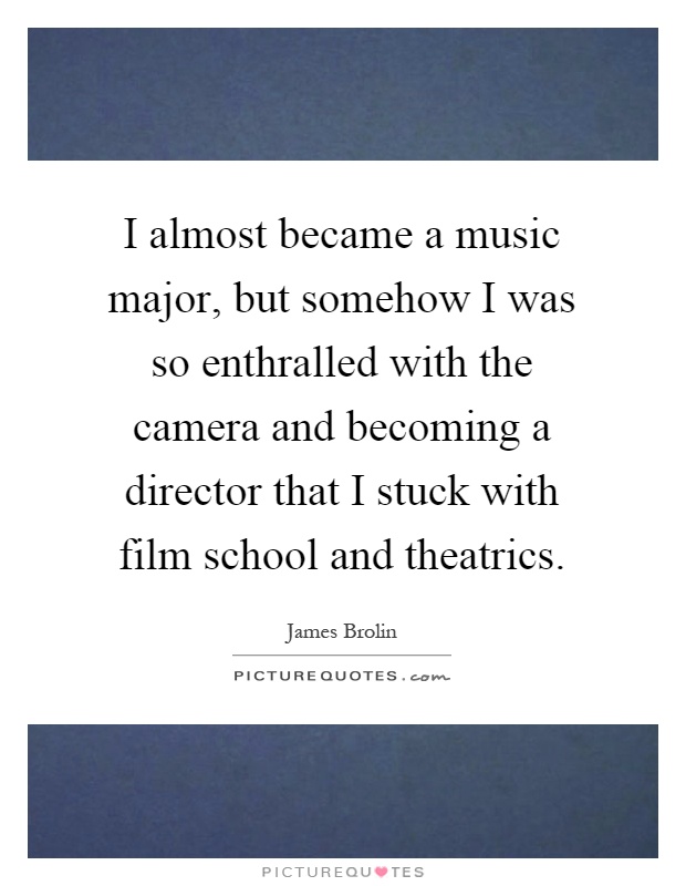 I almost became a music major, but somehow I was so enthralled with the camera and becoming a director that I stuck with film school and theatrics Picture Quote #1