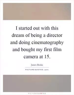 I started out with this dream of being a director and doing cinematography and bought my first film camera at 15 Picture Quote #1