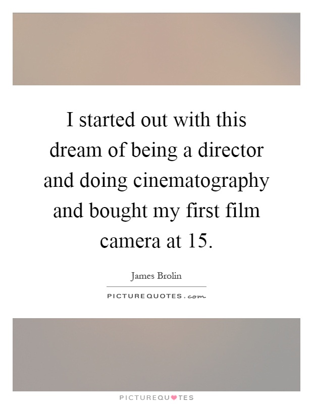 I started out with this dream of being a director and doing cinematography and bought my first film camera at 15 Picture Quote #1