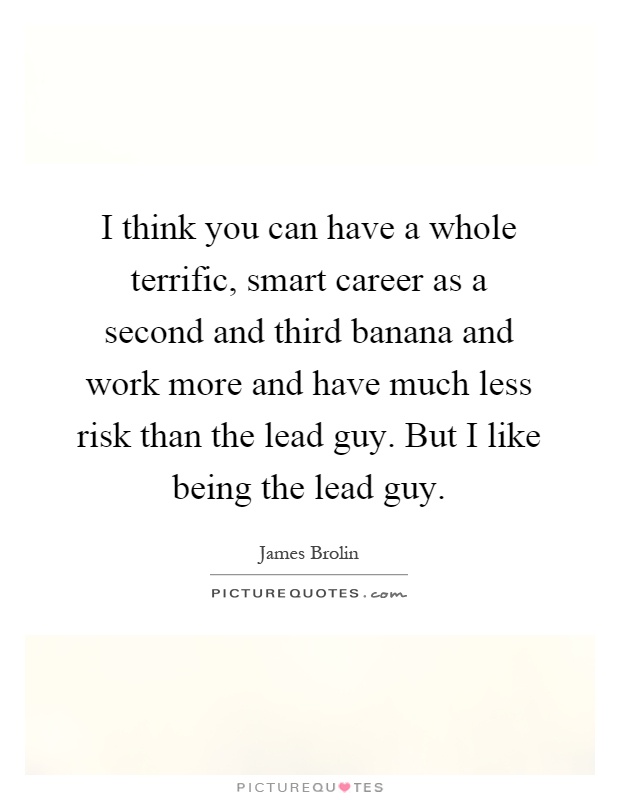 I think you can have a whole terrific, smart career as a second and third banana and work more and have much less risk than the lead guy. But I like being the lead guy Picture Quote #1