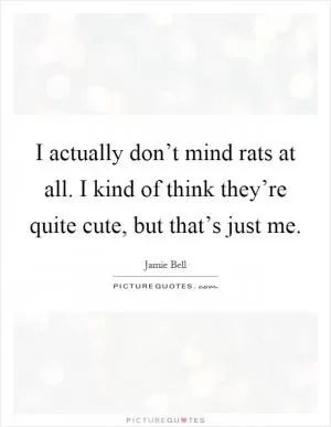 I actually don’t mind rats at all. I kind of think they’re quite cute, but that’s just me Picture Quote #1