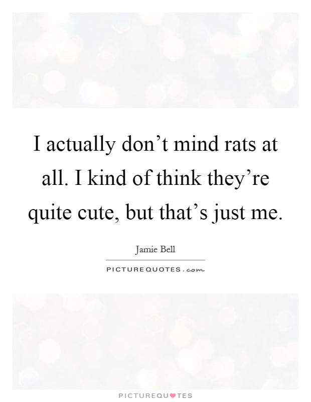 I actually don't mind rats at all. I kind of think they're quite cute, but that's just me Picture Quote #1