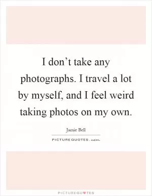 I don’t take any photographs. I travel a lot by myself, and I feel weird taking photos on my own Picture Quote #1