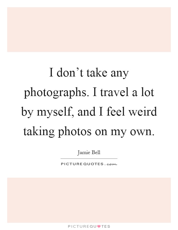 I don't take any photographs. I travel a lot by myself, and I feel weird taking photos on my own Picture Quote #1