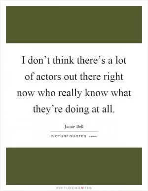 I don’t think there’s a lot of actors out there right now who really know what they’re doing at all Picture Quote #1