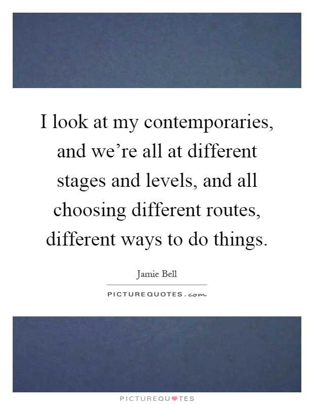 I look at my contemporaries, and we're all at different stages and levels, and all choosing different routes, different ways to do things Picture Quote #1