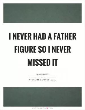 I never had a father figure so I never missed it Picture Quote #1